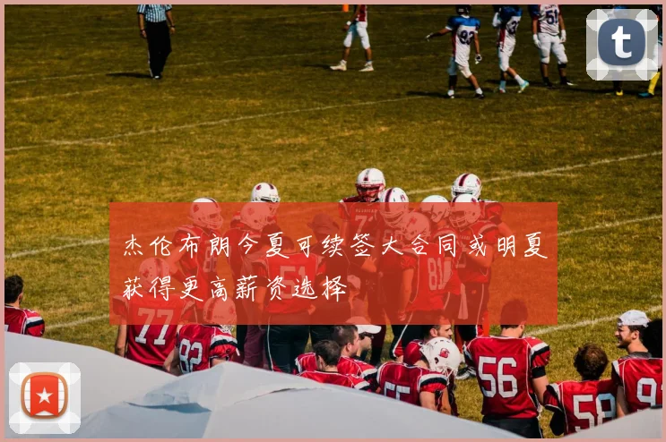 杰伦布朗今夏可续签大合同或明夏获得更高薪资选择
